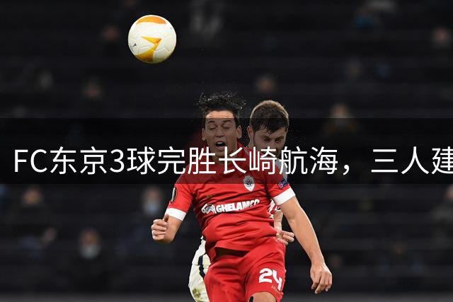 FC东京3球完胜长崎航海，三人建功锁定胜局